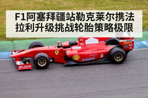 F1阿塞拜疆站勒克莱尔携法拉利升级挑战轮胎策略极限 | kaiyun