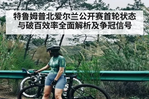 特鲁姆普北爱尔兰公开赛首轮状态与破百效率全面解析及争冠信号 | kaiyun