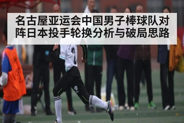 名古屋亚运会中国男子棒球队对阵日本投手轮换分析与破局思路