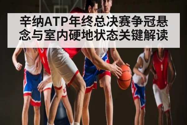 辛纳ATP年终总决赛争冠悬念与室内硬地状态关键解读 | kaiyun