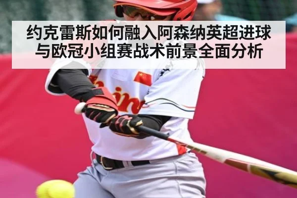 约克雷斯如何融入阿森纳英超进球与欧冠小组赛战术前景全面分析