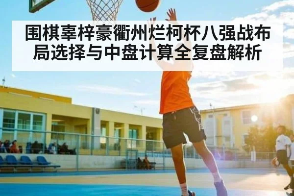 围棋辜梓豪衢州烂柯杯八强战布局选择与中盘计算全复盘解析