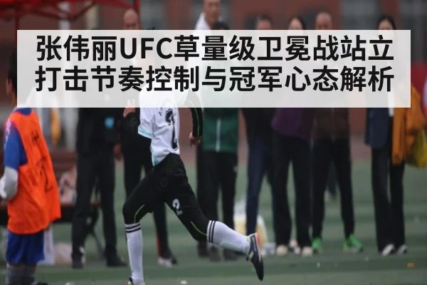 张伟丽UFC草量级卫冕战站立打击节奏控制与冠军心态解析