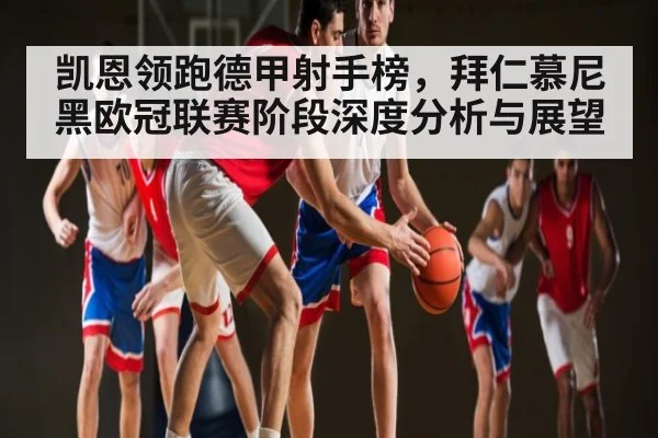 凯恩领跑德甲射手榜,拜仁慕尼黑欧冠联赛阶段深度分析与展望