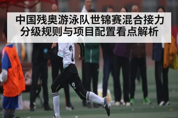 中国残奥游泳队世锦赛混合接力分级规则与项目配置看点解析