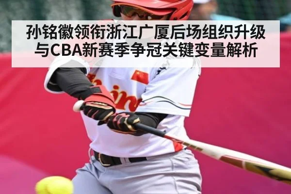 孙铭徽领衔浙江广厦后场组织升级与CBA新赛季争冠关键变量解析
