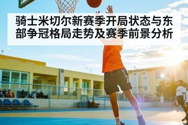 骑士米切尔新赛季开局状态与东部争冠格局走势及赛季前景分析
