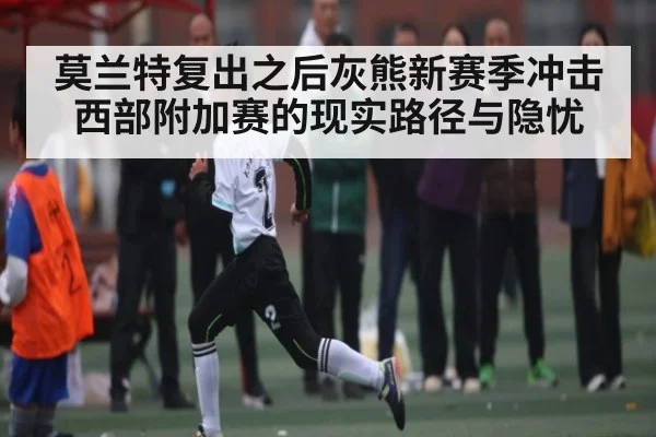 莫兰特复出之后灰熊新赛季冲击西部附加赛的现实路径与隐忧