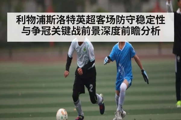 利物浦斯洛特英超客场防守稳定性与争冠关键战前景深度前瞻分析