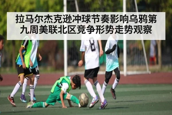 拉马尔杰克逊冲球节奏影响乌鸦第九周美联北区竞争形势走势观察